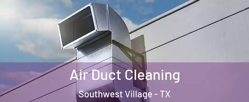 Air Duct Cleaning Southwest Village - TX