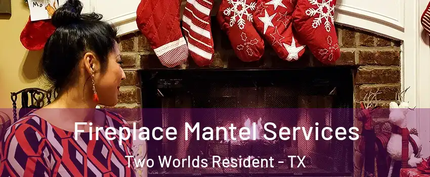 Fireplace Mantel Services Two Worlds Resident - TX